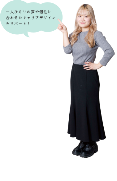一人ひとりの夢や個性に合わせたキャリアデザインをサポート！