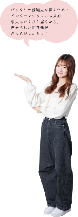 ピッタリの就職先を探すためにインターンシップにも参加！求人もたくさん届くから、自分らしい将来像がきっと見つかるよ！
