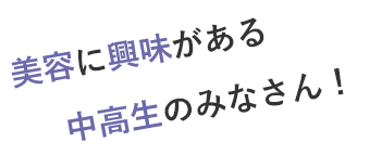 美容に興味がある中高生のみなさん！