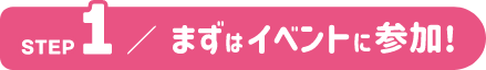 STEP1 まずはイベントに参加