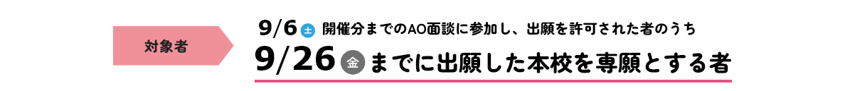 対象者 9/6 土 開催分までのAO面談に参加し、出願を許可された者のうち 9/26 金 までに出願した本校を専願とする者