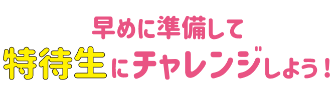 早めに準備して特待生にチャレンジしよう！