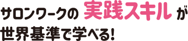 サロンワークの実践スキルが世界基準で学べる！