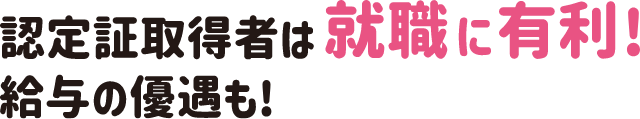 認定証取得者は就職に有利！ 給与も優遇も！